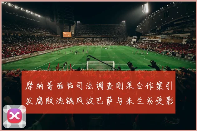 摩纳哥面临司法调查刚果合作案引发腐败洗钱风波巴萨与米兰或受影响
