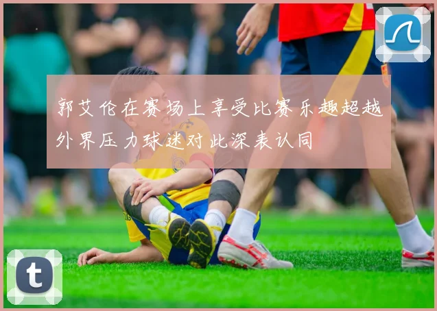 郭艾伦在赛场上享受比赛乐趣超越外界压力球迷对此深表认同