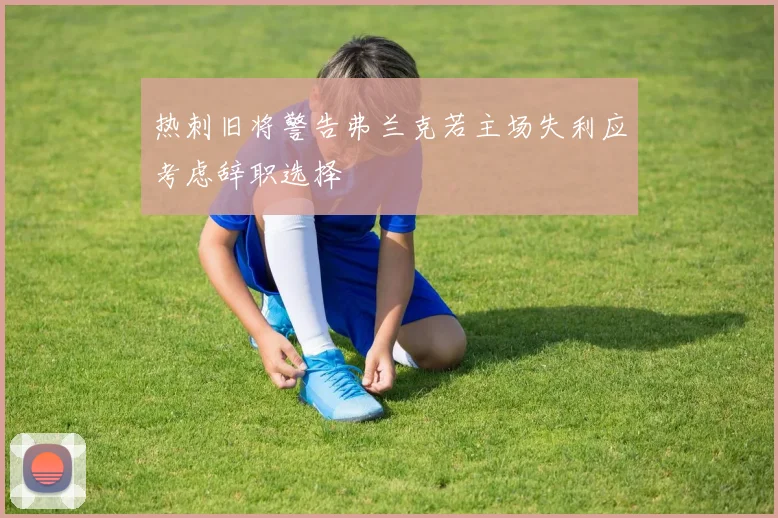 热刺旧将警告弗兰克若主场失利应考虑辞职选择