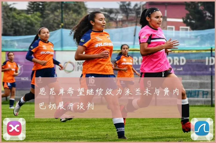 恩昆库希望继续效力米兰未与费内巴切展开谈判