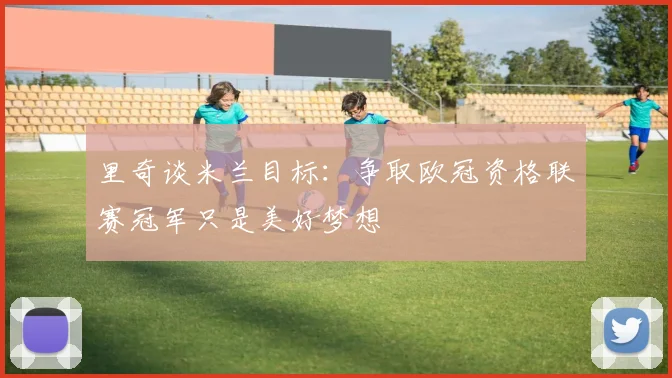 里奇谈米兰目标：争取欧冠资格联赛冠军只是美好梦想