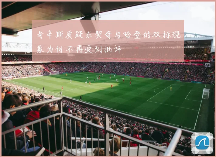 考辛斯质疑东契奇与哈登的双标现象为何不再受到批评