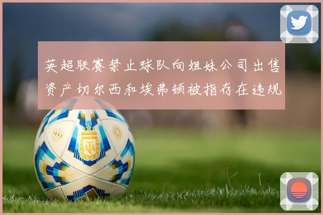 英超联赛禁止球队向姐妹公司出售资产切尔西和埃弗顿被指存在违规行为