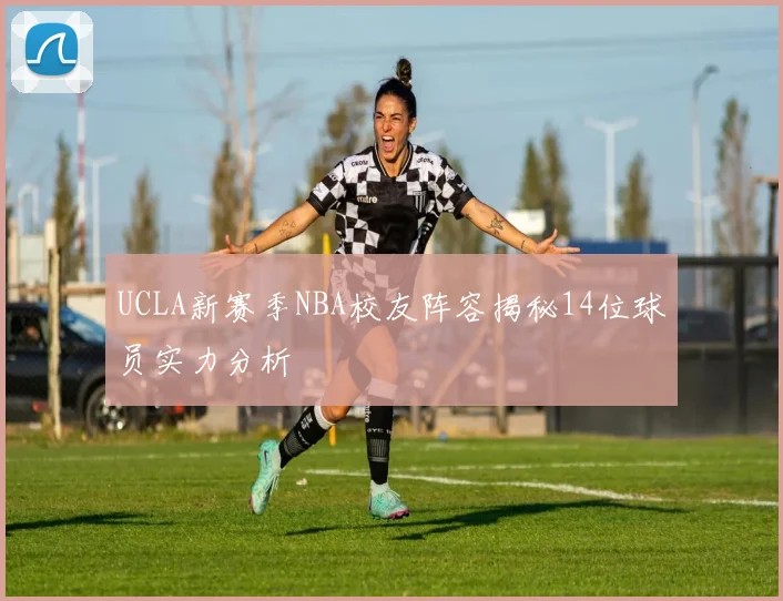 UCLA新赛季NBA校友阵容揭秘14位球员实力分析