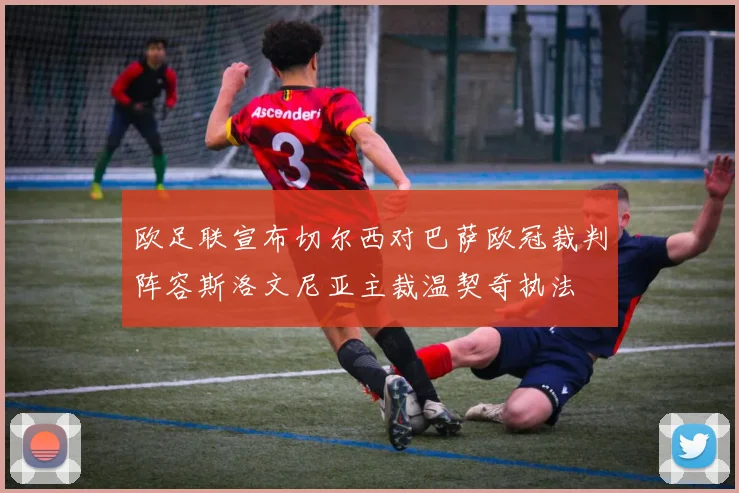 欧足联宣布切尔西对巴萨欧冠裁判阵容斯洛文尼亚主裁温契奇执法