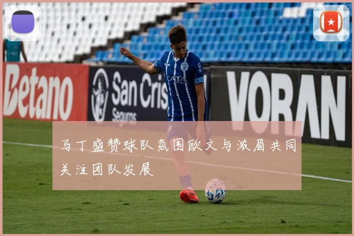 马丁盛赞球队氛围欧文与浓眉共同关注团队发展