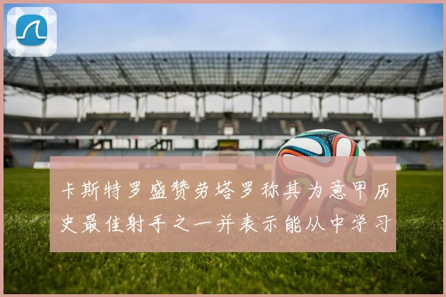 卡斯特罗盛赞劳塔罗称其为意甲历史最佳射手之一并表示能从中学习