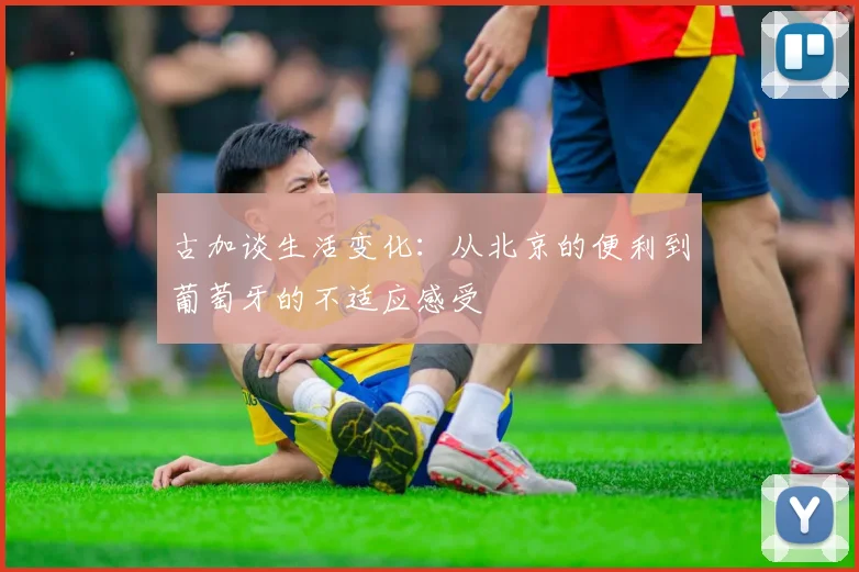 古加谈生活变化：从北京的便利到葡萄牙的不适应感受