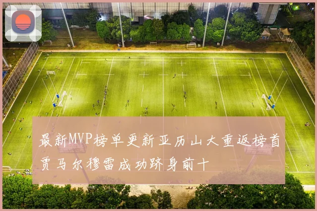 最新MVP榜单更新亚历山大重返榜首贾马尔穆雷成功跻身前十