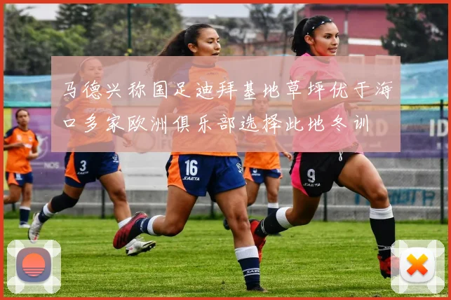 马德兴称国足迪拜基地草坪优于海口多家欧洲俱乐部选择此地冬训