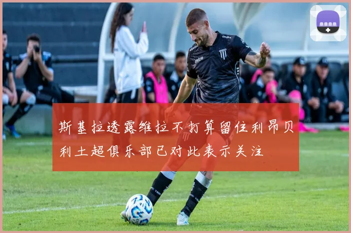 斯基拉透露维拉不打算留住利昂贝利土超俱乐部已对此表示关注