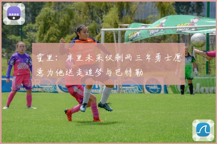 霍里：库里未来仅剩两三年勇士愿意为他送走追梦与巴特勒