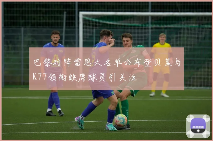 巴黎对阵雷恩大名单公布登贝莱与K77领衔缺席球员引关注