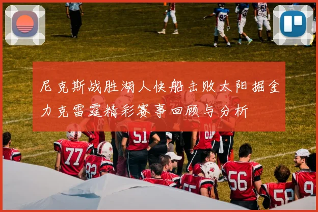 尼克斯战胜湖人快船击败太阳掘金力克雷霆精彩赛事回顾与分析