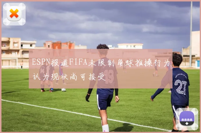 ESPN报道FIFA未限制角球推搡行为认为现状尚可接受
