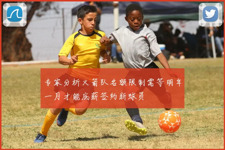 专家分析火箭队名额限制需等明年一月才能底薪签约新球员