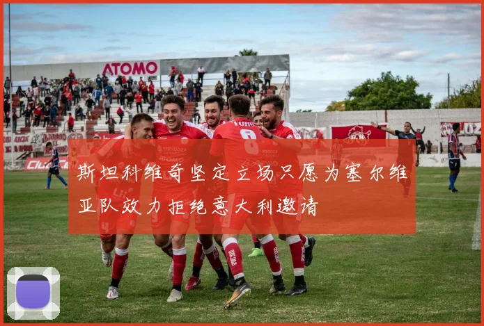 斯坦科维奇坚定立场只愿为塞尔维亚队效力拒绝意大利邀请