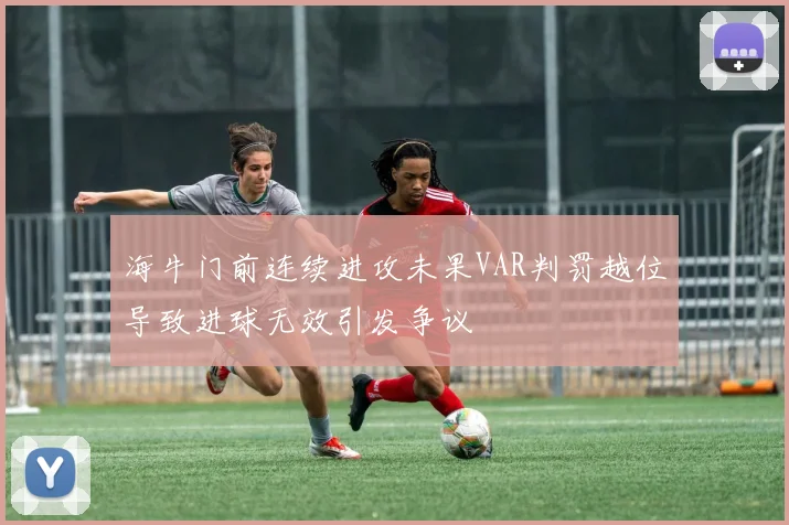 海牛门前连续进攻未果VAR判罚越位导致进球无效引发争议