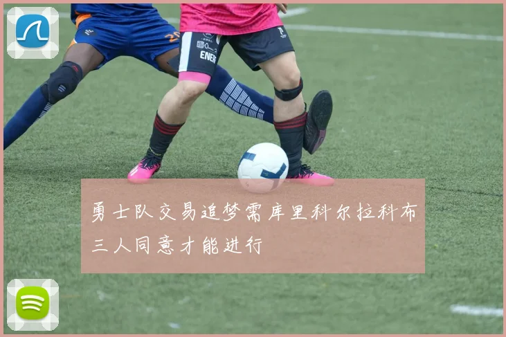 勇士队交易追梦需库里科尔拉科布三人同意才能进行