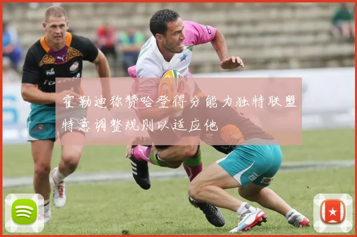 霍勒迪称赞哈登得分能力独特联盟特意调整规则以适应他