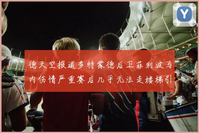 德天空报道多特蒙德后卫菲利波马内伤情严重赛后几乎无法走楼梯引发关注