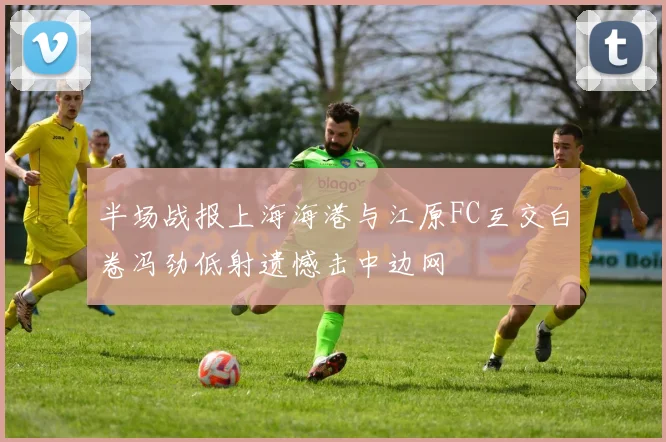 半场战报上海海港与江原FC互交白卷冯劲低射遗憾击中边网