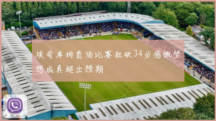 埃奇库姆首场比赛狂砍34分感慨梦想成真超出预期