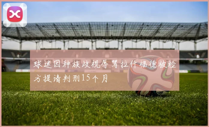 球迷因种族歧视辱骂拉什福德被检方提请判刑15个月