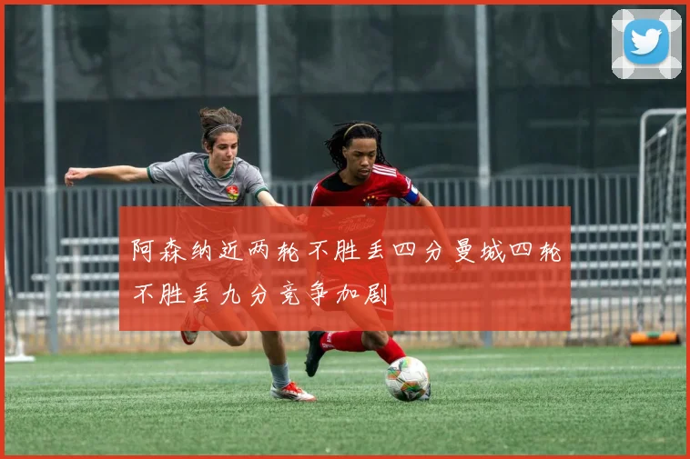 阿森纳近两轮不胜丢四分曼城四轮不胜丢九分竞争加剧