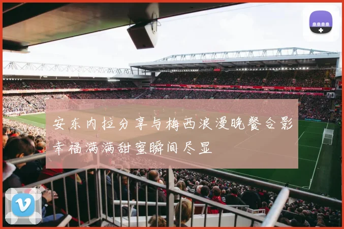 安东内拉分享与梅西浪漫晚餐合影幸福满满甜蜜瞬间尽显