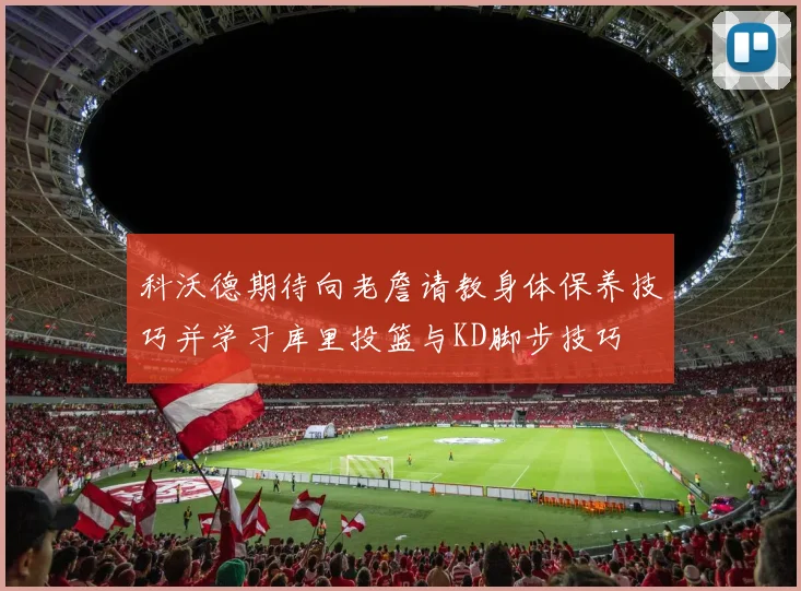 科沃德期待向老詹请教身体保养技巧并学习库里投篮与KD脚步技巧