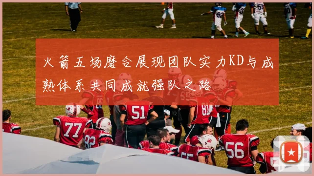 火箭五场磨合展现团队实力KD与成熟体系共同成就强队之路