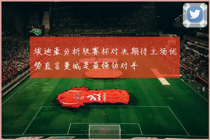 埃迪豪分析联赛杯对决期待主场优势直言曼城是最强劲对手