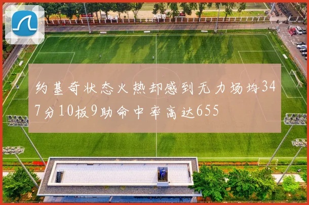 约基奇状态火热却感到无力场均347分10板9助命中率高达655