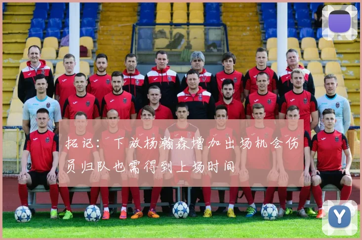 拓记：下放杨瀚森增加出场机会伤员归队也需得到上场时间