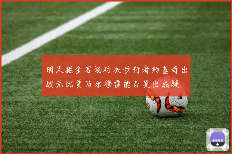 明天掘金客场对决步行者约基奇出战无忧贾马尔穆雷能否复出成疑