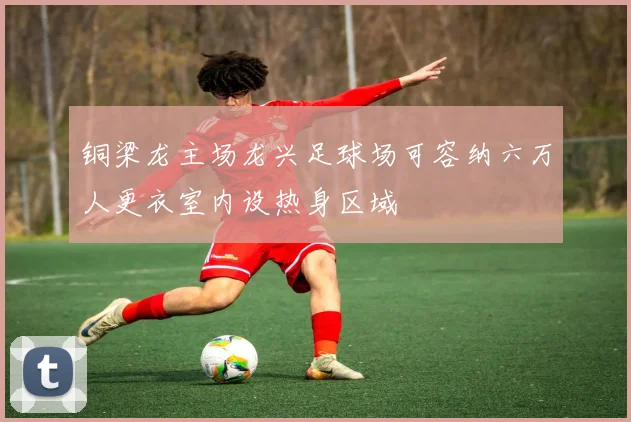 铜梁龙主场龙兴足球场可容纳六万人更衣室内设热身区域