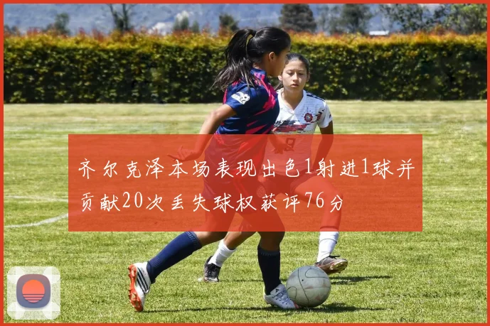 齐尔克泽本场表现出色1射进1球并贡献20次丢失球权获评76分