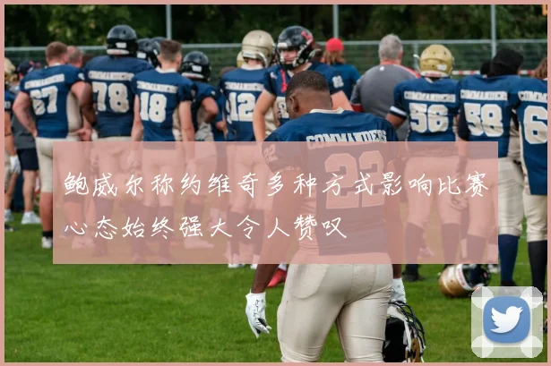 鲍威尔称约维奇多种方式影响比赛心态始终强大令人赞叹