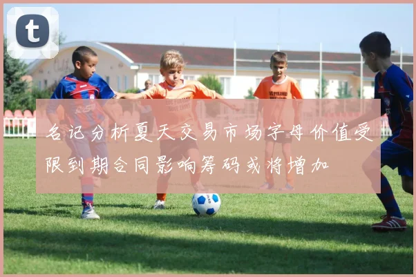 名记分析夏天交易市场字母价值受限到期合同影响筹码或将增加