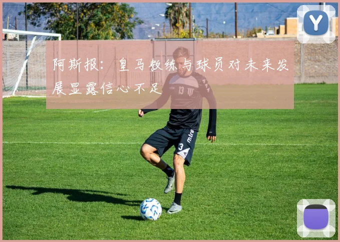 阿斯报：皇马教练与球员对未来发展显露信心不足
