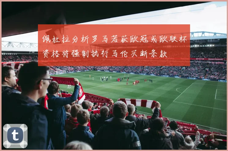 佩杜拉分析罗马若获欧冠或欧联杯资格将强制执行马伦买断条款