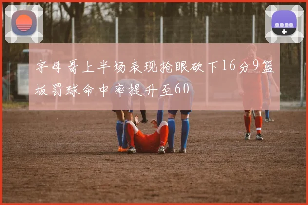 字母哥上半场表现抢眼砍下16分9篮板罚球命中率提升至60