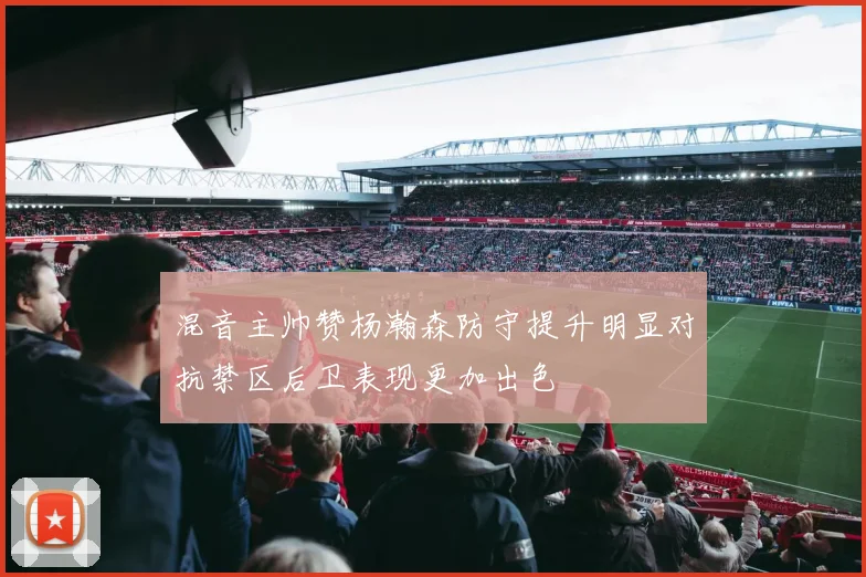混音主帅赞杨瀚森防守提升明显对抗禁区后卫表现更加出色