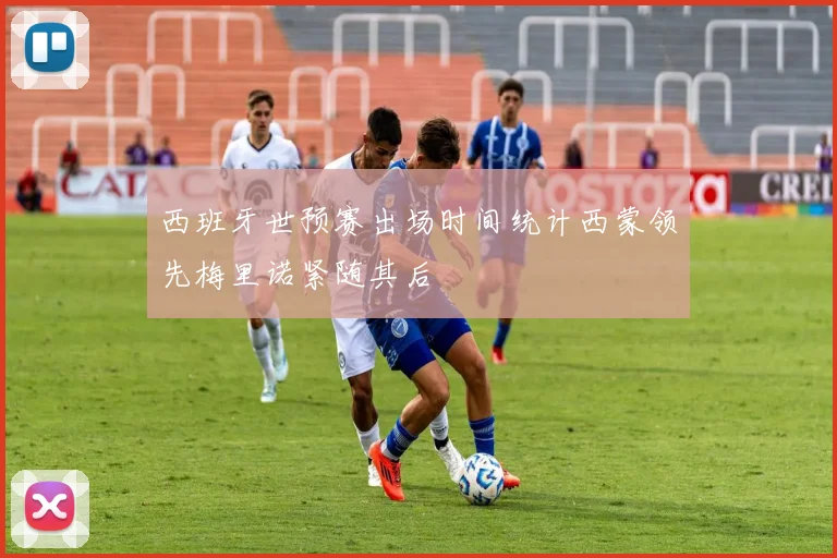 西班牙世预赛出场时间统计西蒙领先梅里诺紧随其后