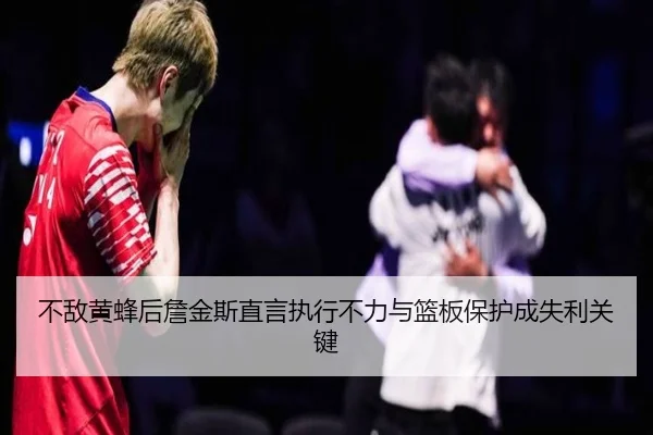 不敌黄蜂后詹金斯直言执行不力与篮板保护成失利关键